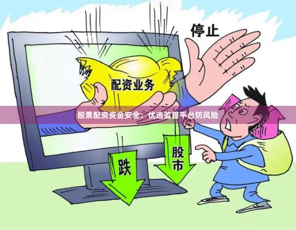 股票配资资金安全:优选监管平台防风险