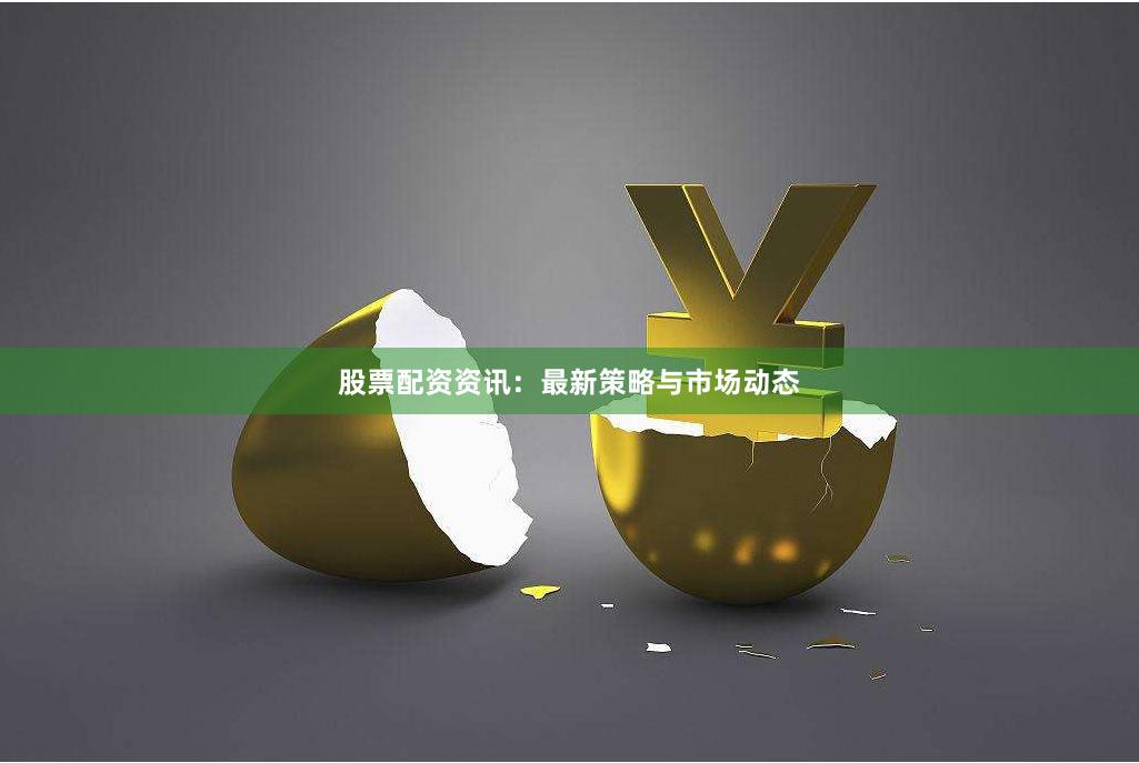 股票配资资讯:最新策略与市场动态