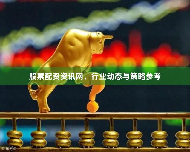 股票配资资讯网，行业动态与策略参考