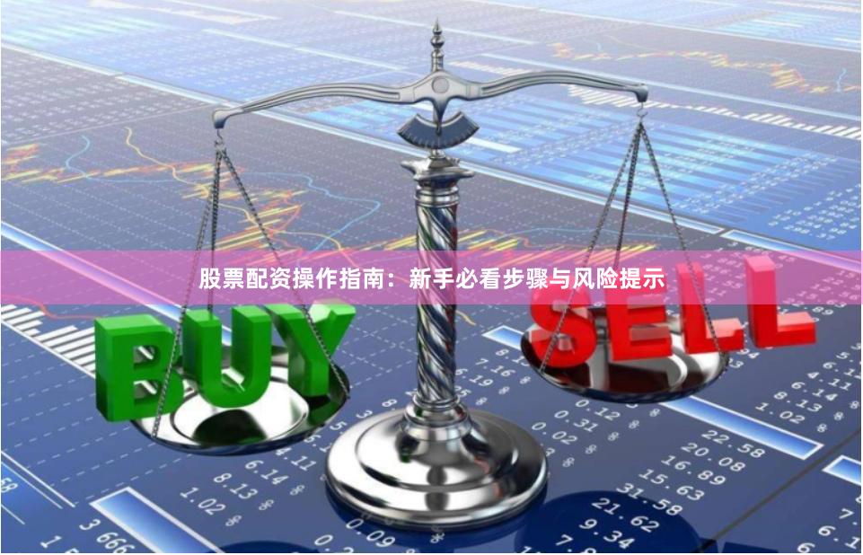 股票配资操作指南：新手必看步骤与风险提示
