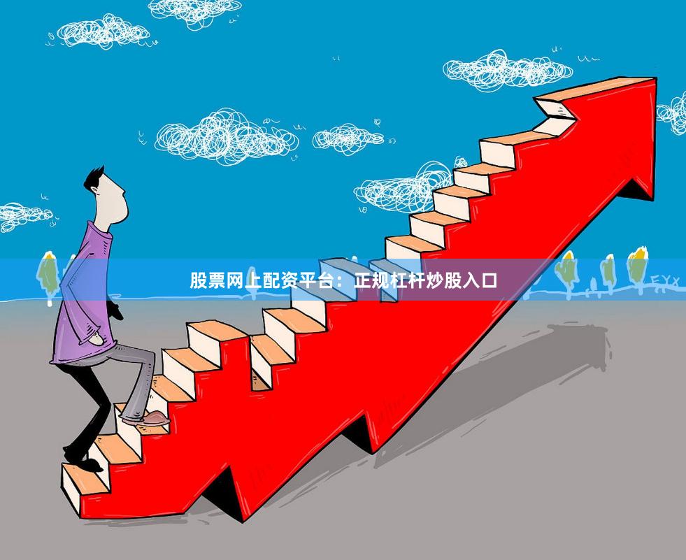 股票网上配资平台：正规杠杆炒股入口