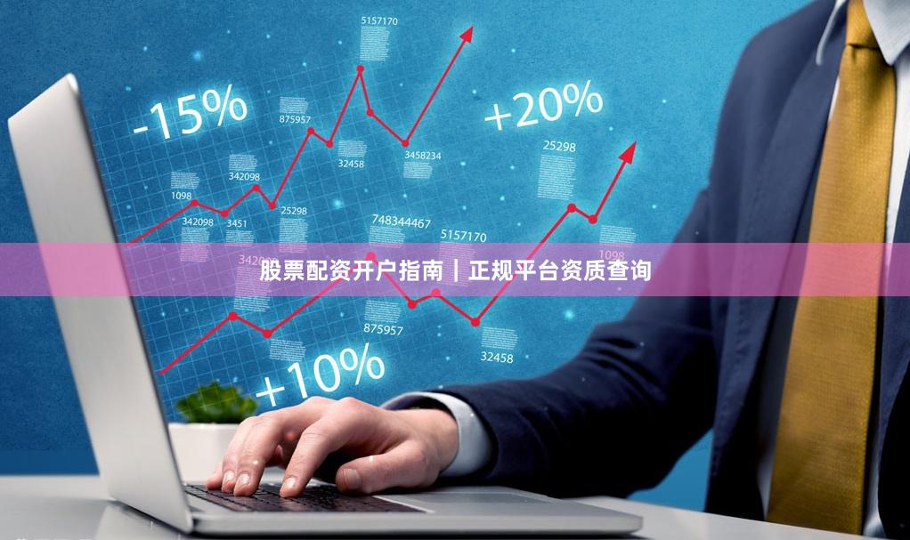 股票配资开户指南｜正规平台资质查询
