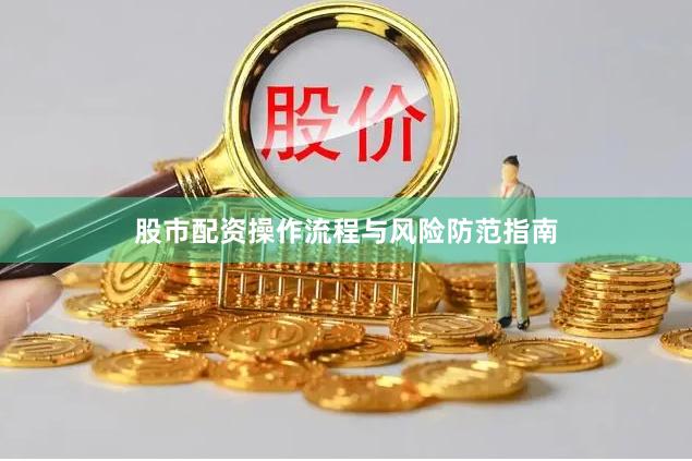 股市配资操作流程与风险防范指南