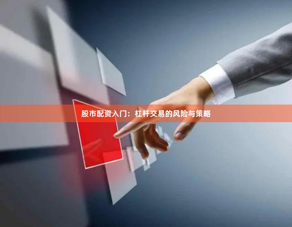 股市配资入门：杠杆交易的风险与策略