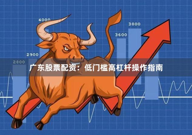 广东股票配资:低门槛高杠杆操作指南