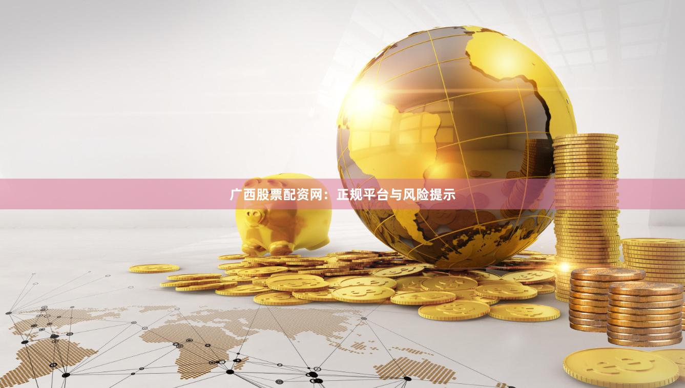 广西股票配资网：正规平台与风险提示