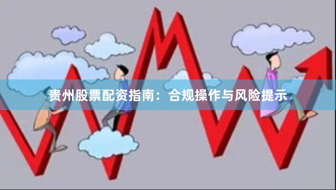 贵州股票配资指南：合规操作与风险提示