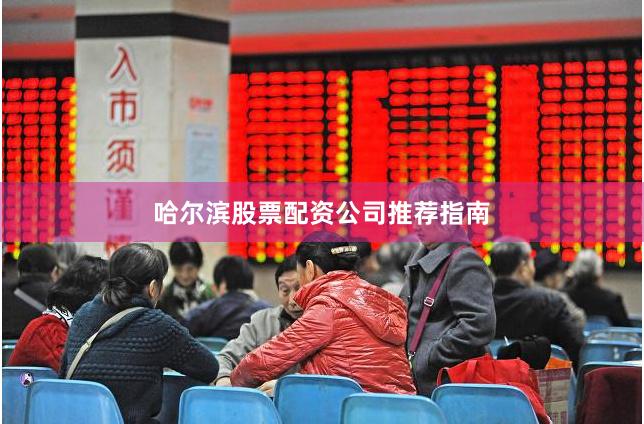 哈尔滨股票配资公司推荐指南