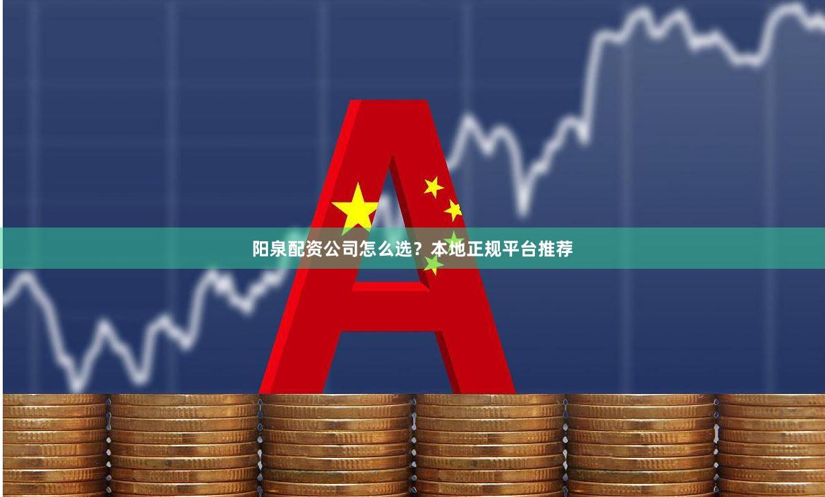 阳泉配资公司怎么选？本地正规平台推荐