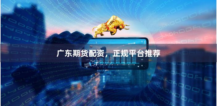 广东期货配资，正规平台推荐