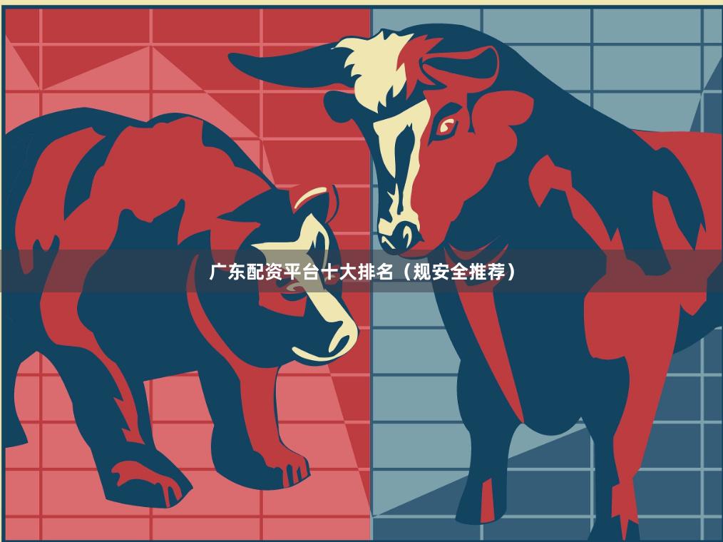 广东配资平台十大排名（规安全推荐）