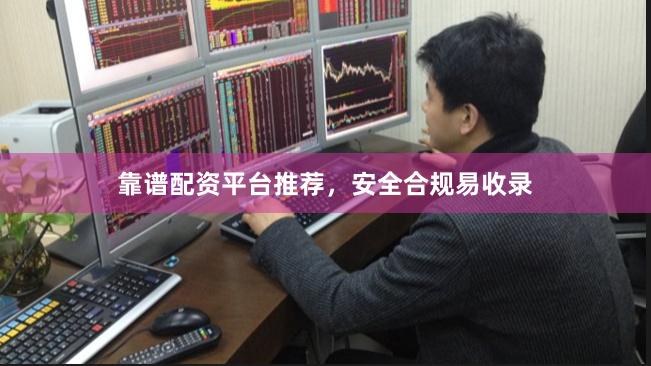 靠谱配资平台推荐，安全合规易收录