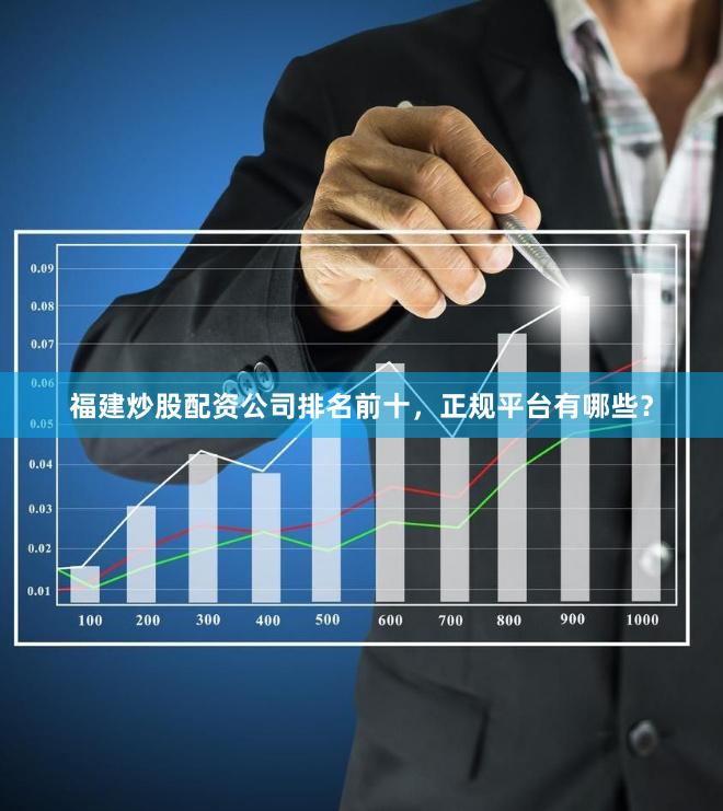 福建炒股配资公司排名前十，正规平台有哪些？