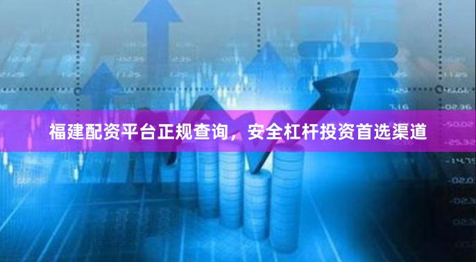 福建配资平台正规查询，安全杠杆投资首选渠道