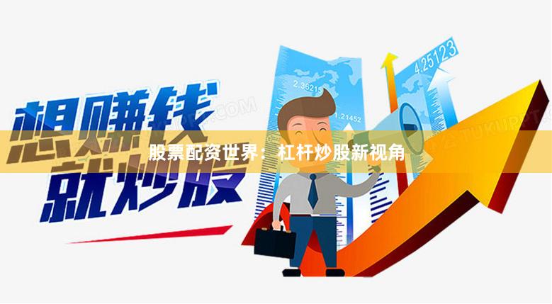 股票配资世界：杠杆炒股新视角