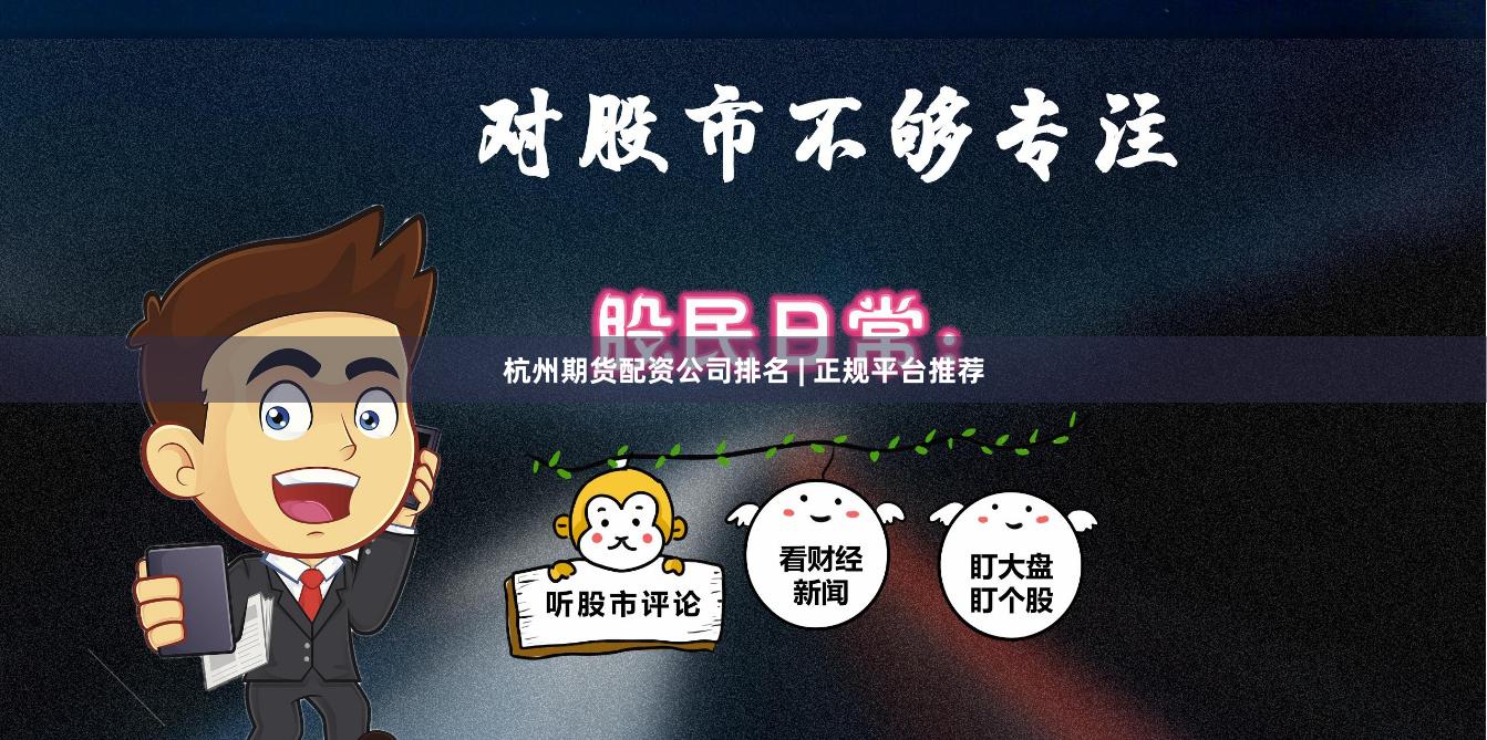 杭州期货配资公司排名 | 正规平台推荐