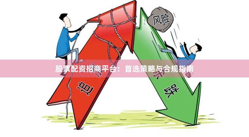 股票配资招商平台：首选策略与合规指南