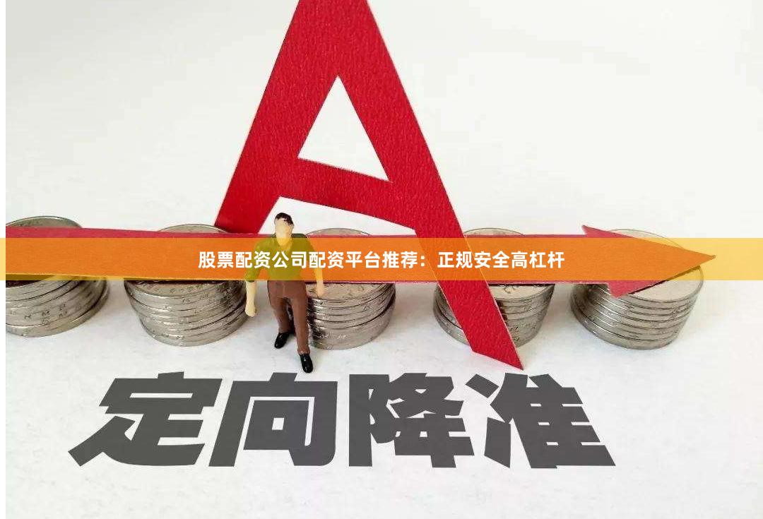 股票配资公司配资平台推荐：正规安全高杠杆