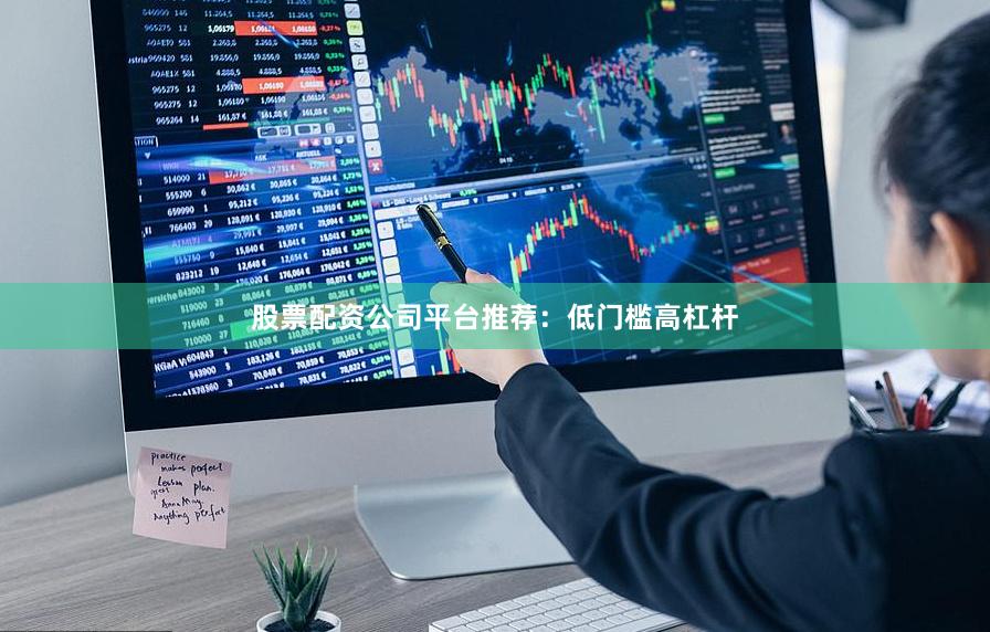 股票配资公司平台推荐：低门槛高杠杆