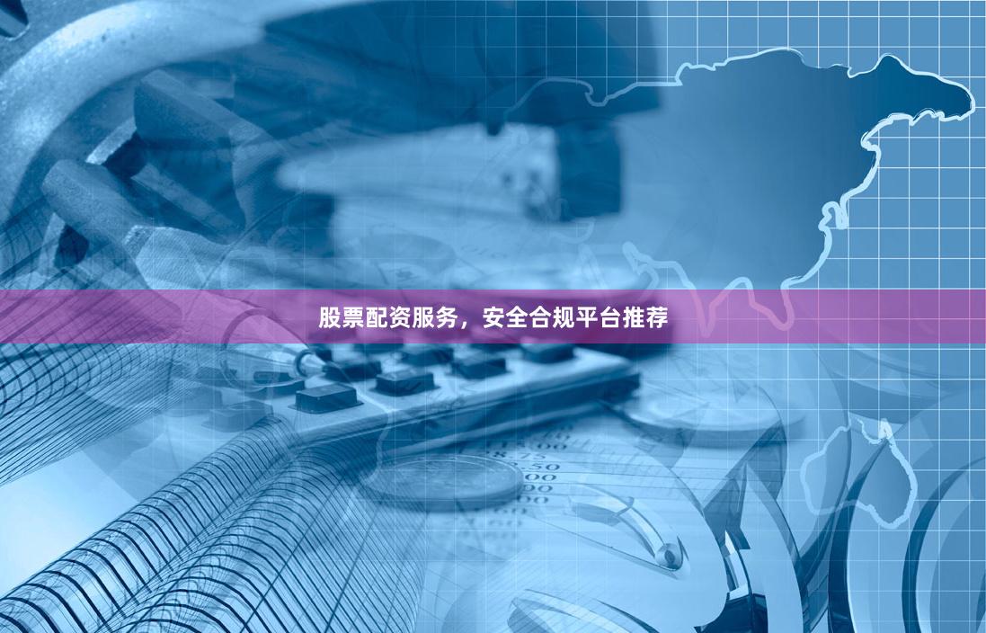 股票配资服务，安全合规平台推荐