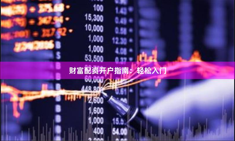 财富配资开户指南：轻松入门