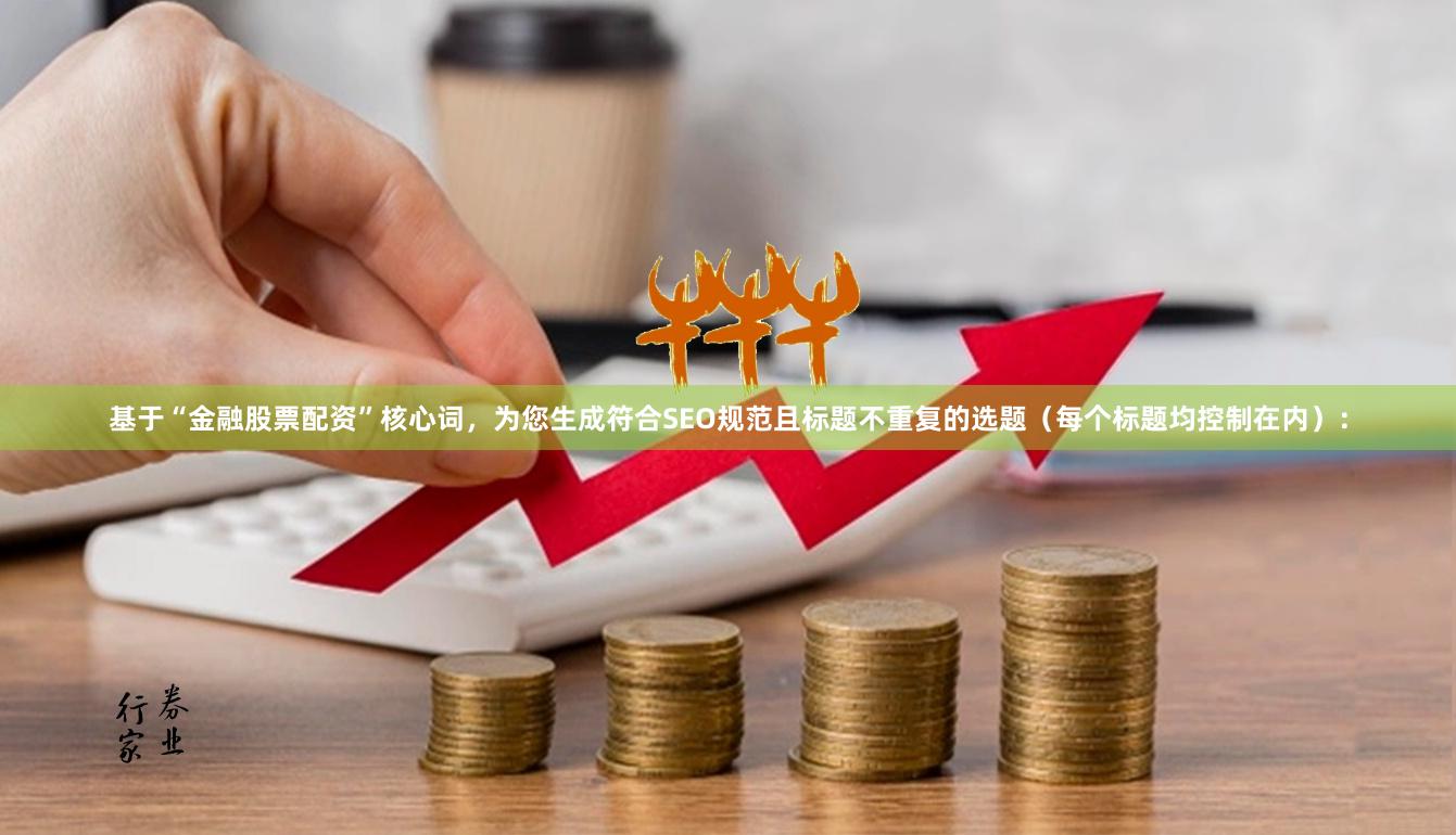 基于“金融股票配资”核心词，为您生成符合SEO规范且标题不重复的选题（每个标题均控制在内）：