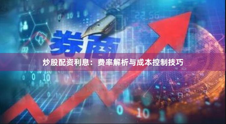 炒股配资利息：费率解析与成本控制技巧