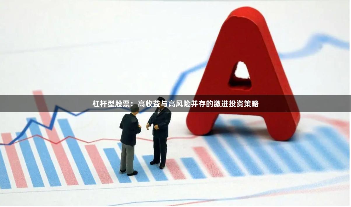 杠杆型股票：高收益与高风险并存的激进投资策略