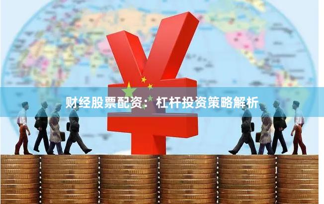 财经股票配资：杠杆投资策略解析