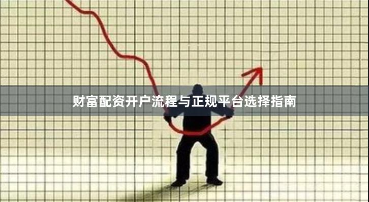财富配资开户流程与正规平台选择指南
