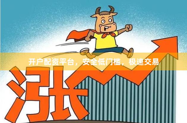 开户配资平台，安全低门槛，极速交易