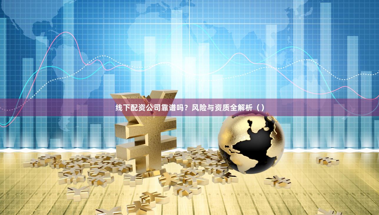 线下配资公司靠谱吗？风险与资质全解析（）