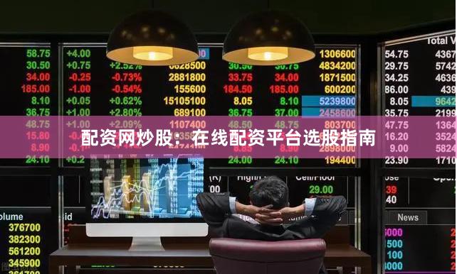 配资网炒股：在线配资平台选股指南