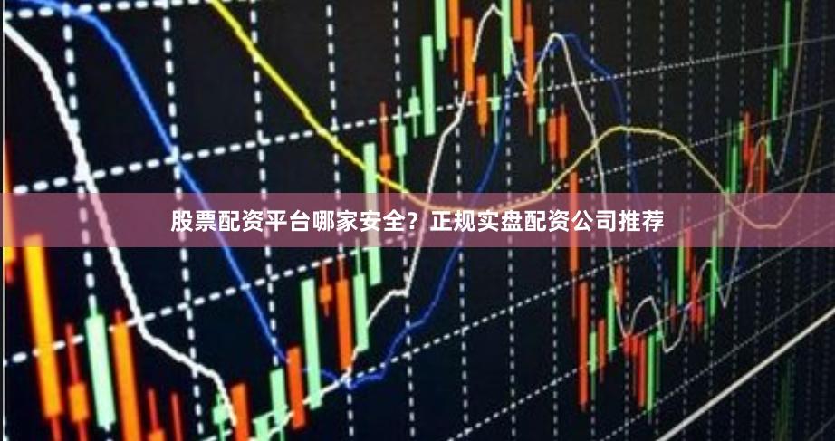 股票配资平台哪家安全？正规实盘配资公司推荐