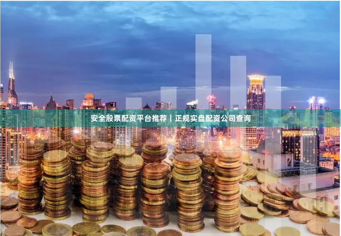 安全股票配资平台推荐｜正规实盘配资公司查询