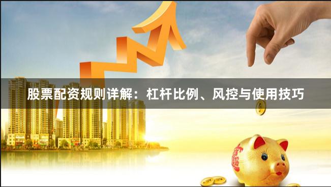 股票配资规则详解：杠杆比例、风控与使用技巧