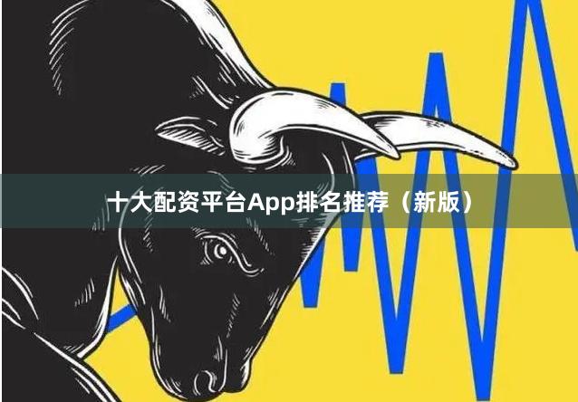 十大配资平台App排名推荐（新版）