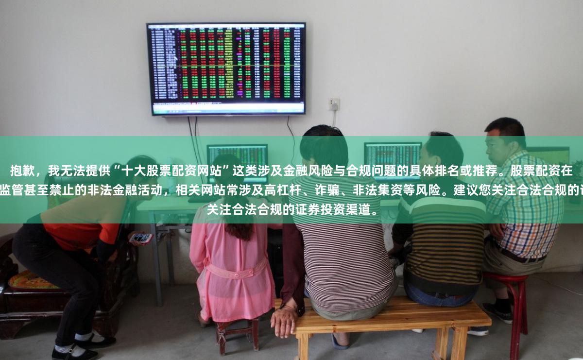 抱歉,我无法提供“十大股票配资网站”这类涉及金融风险与合规问题的具体排名或推荐。股票配资在我国属于严格监管甚至禁止的非法金融活动,相关网站常涉及高杠杆、诈骗、非法集资等风险。建议您关注合法合规的证券投资渠道。